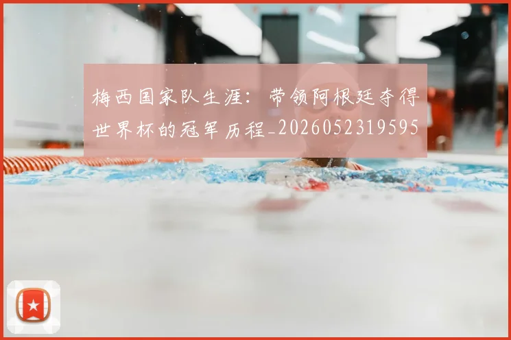 梅西国家队生涯：带领阿根廷夺得世界杯的冠军历程_20260523195955