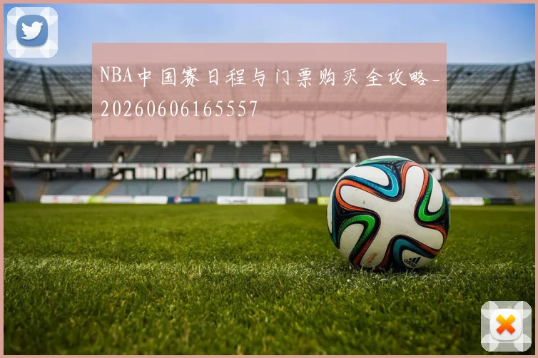 NBA中国赛日程与门票购买全攻略_20260606165557
