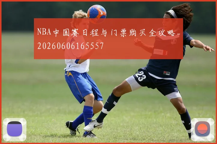 NBA中国赛日程与门票购买全攻略_20260606165557