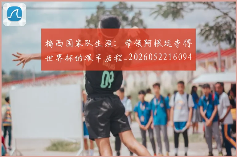 梅西国家队生涯：带领阿根廷夺得世界杯的艰辛历程_20260522160942