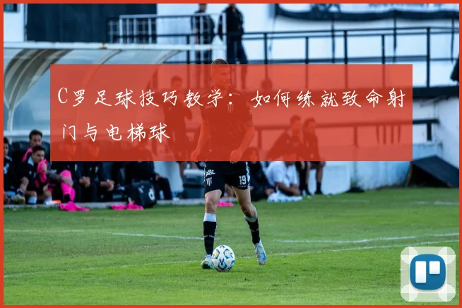 C罗足球技巧教学：如何练就致命射门与电梯球