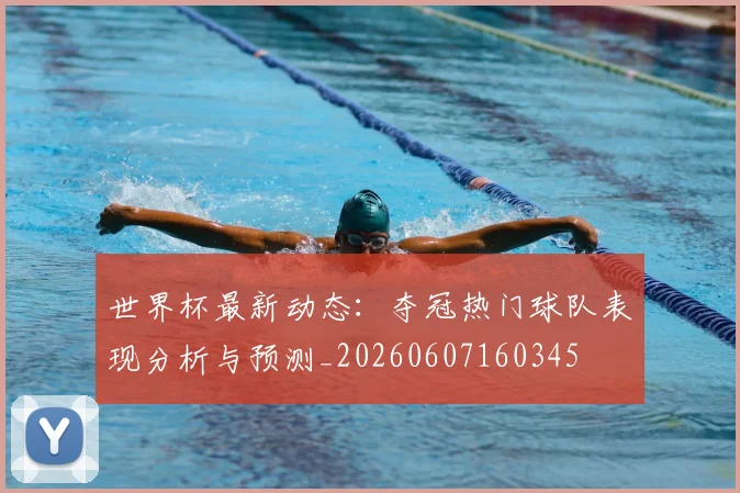 世界杯最新动态：夺冠热门球队表现分析与预测_20260607160345