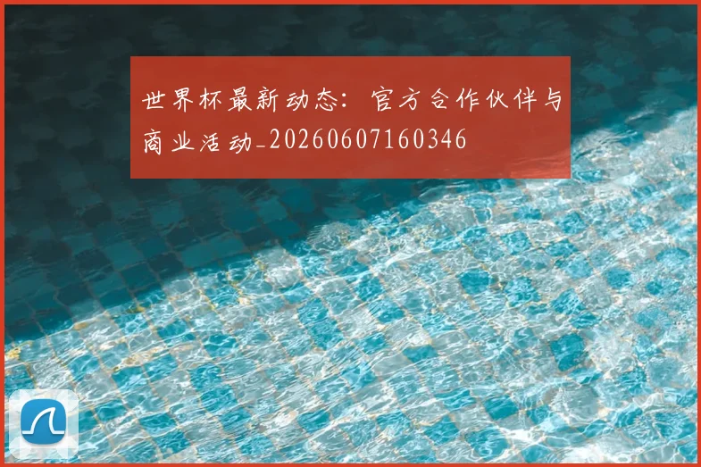 世界杯最新动态：官方合作伙伴与商业活动_20260607160346