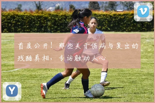 首度公开！那些关于伤病与复出的残酷真相，专访触动人心