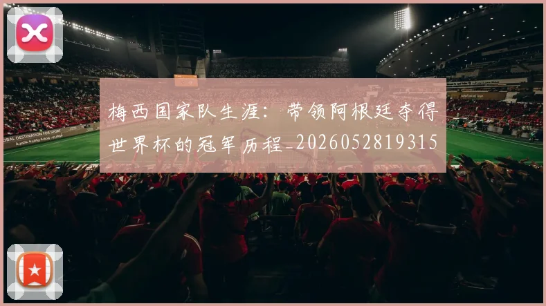 梅西国家队生涯：带领阿根廷夺得世界杯的冠军历程_20260528193155