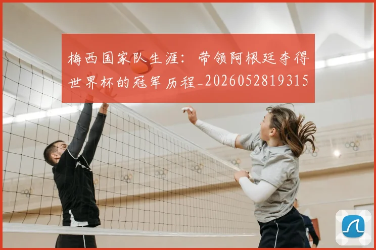 梅西国家队生涯：带领阿根廷夺得世界杯的冠军历程_20260528193155