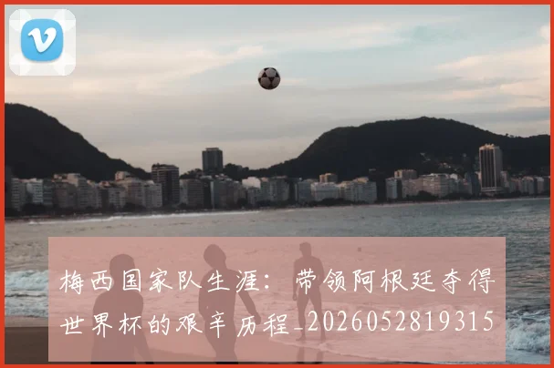 梅西国家队生涯：带领阿根廷夺得世界杯的艰辛历程_20260528193156