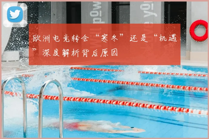 欧洲电竞转会“寒冬”还是“机遇”深度解析背后原因