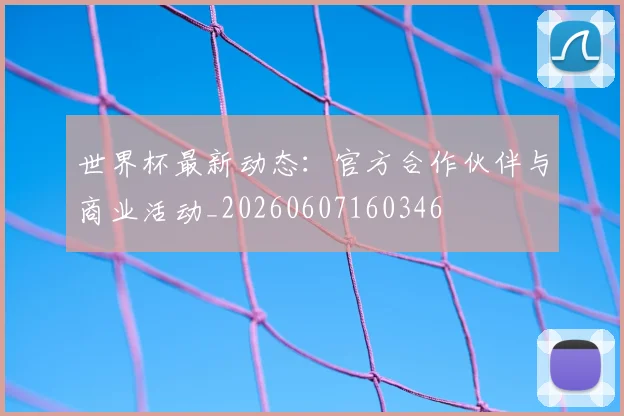 世界杯最新动态：官方合作伙伴与商业活动_20260607160346