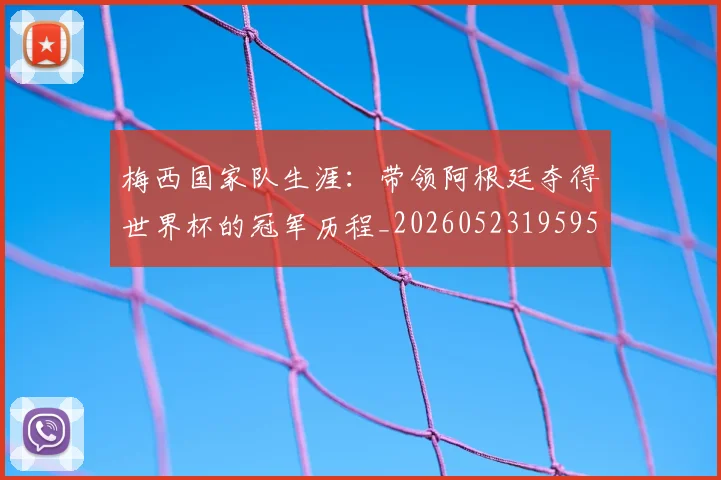 梅西国家队生涯：带领阿根廷夺得世界杯的冠军历程_20260523195955