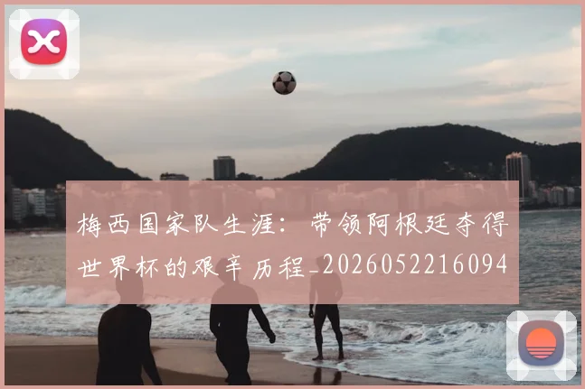 梅西国家队生涯：带领阿根廷夺得世界杯的艰辛历程_20260522160942