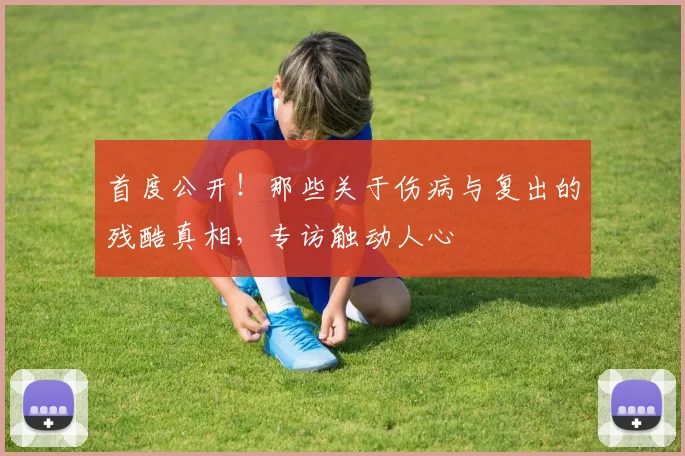 首度公开！那些关于伤病与复出的残酷真相，专访触动人心