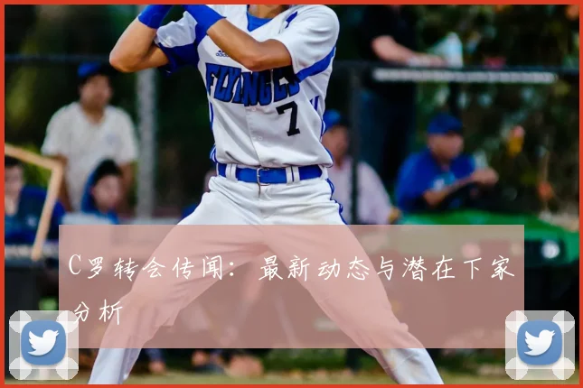 C罗转会传闻：最新动态与潜在下家分析