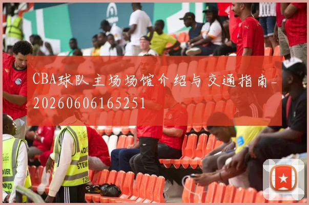 CBA球队主场场馆介绍与交通指南_20260606165251