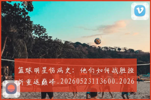 篮球明星伤病史：他们如何战胜挫折重返巅峰_20260523113600_20260610000228